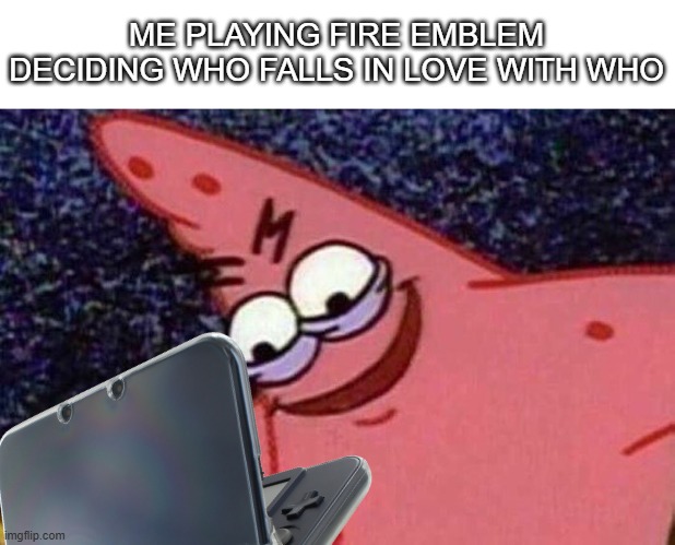 Evil Patrick  | ME PLAYING FIRE EMBLEM DECIDING WHO FALLS IN LOVE WITH WHO | image tagged in evil patrick,gaming,fire emblem | made w/ Imgflip meme maker