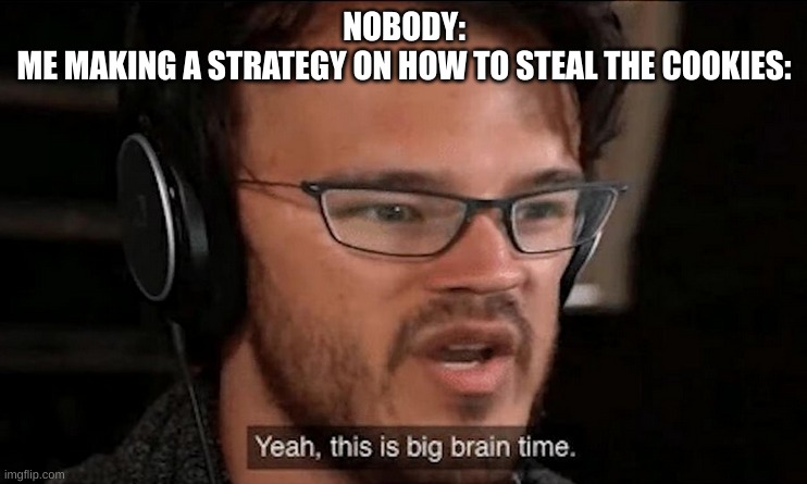 Big Brain Time | NOBODY:
ME MAKING A STRATEGY ON HOW TO STEAL THE COOKIES: | image tagged in big brain time | made w/ Imgflip meme maker