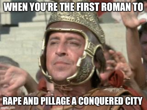 Pillağe | WHEN YOU’RE THE FIRST ROMAN TO; RAPE AND PILLAGE A CONQUERED CITY | image tagged in romans | made w/ Imgflip meme maker
