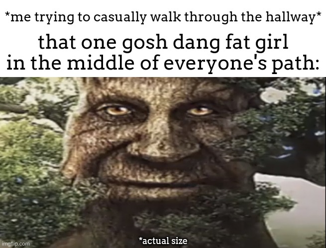 Wise mystical tree | *me trying to casually walk through the hallway*; that one gosh dang fat girl in the middle of everyone's path:; *actual size | image tagged in wise mystical tree | made w/ Imgflip meme maker