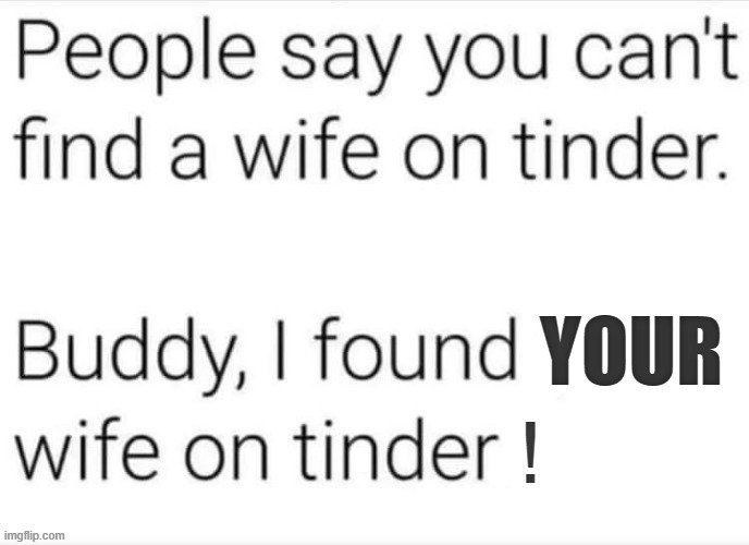 Tinder works | image tagged in ex wife | made w/ Imgflip meme maker