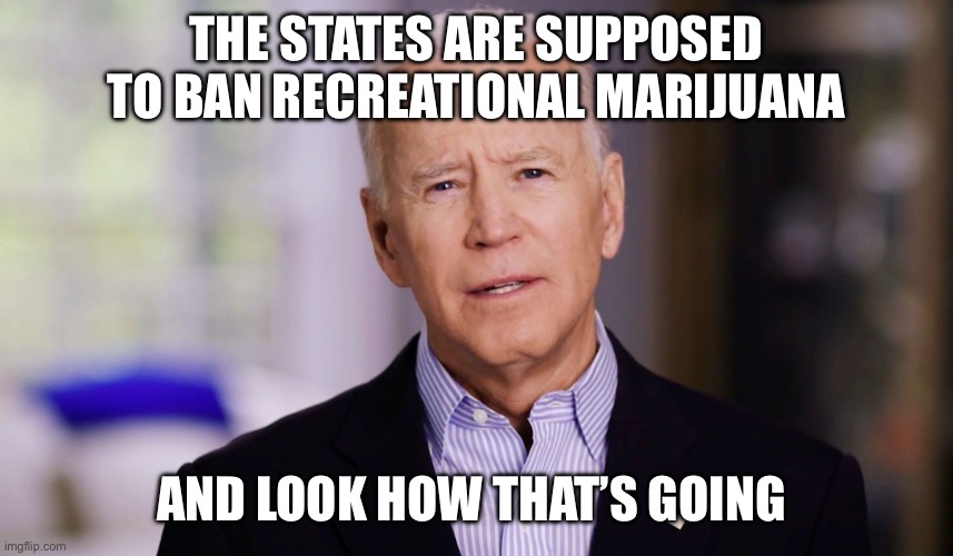 Joe Biden 2020 | THE STATES ARE SUPPOSED TO BAN RECREATIONAL MARIJUANA AND LOOK HOW THAT’S GOING | image tagged in joe biden 2020 | made w/ Imgflip meme maker