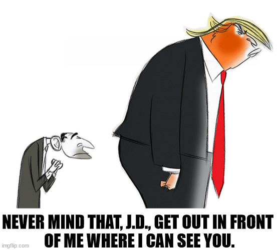 NEVER MIND THAT, J.D., GET OUT IN FRONT 
OF ME WHERE I CAN SEE YOU. | image tagged in trump,j d vance,kiss my ass | made w/ Imgflip meme maker