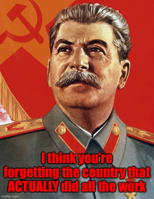 Joseph Stalin | I think you’re forgetting the country that ACTUALLY did all the work | image tagged in joseph stalin | made w/ Imgflip meme maker