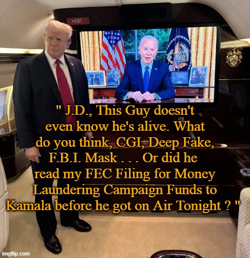 " J.D., This Guy doesn't even know he's alive. What do you think, CGI, Deep Fake, F.B.I. Mask . . . Or did he  read my FEC Filing for Money Laundering Campaign Funds to Kamala before he got on Air Tonight ? " | made w/ Imgflip meme maker