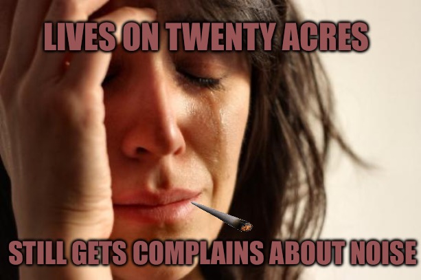 First World Problems Meme | LIVES ON TWENTY ACRES; STILL GETS COMPLAINS ABOUT NOISE | image tagged in memes,first world problems,noise,complaining,complaint,neighbors | made w/ Imgflip meme maker