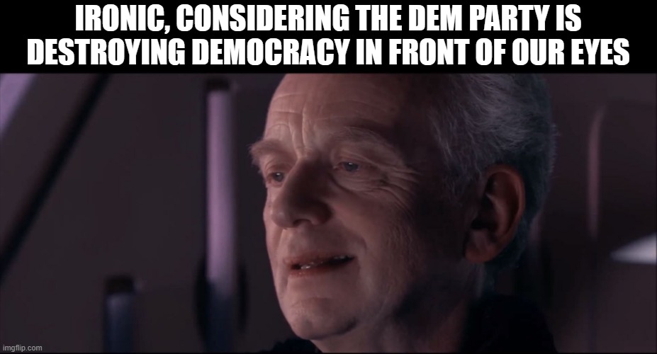 Palpatine Ironic  | IRONIC, CONSIDERING THE DEM PARTY IS DESTROYING DEMOCRACY IN FRONT OF OUR EYES | image tagged in palpatine ironic | made w/ Imgflip meme maker