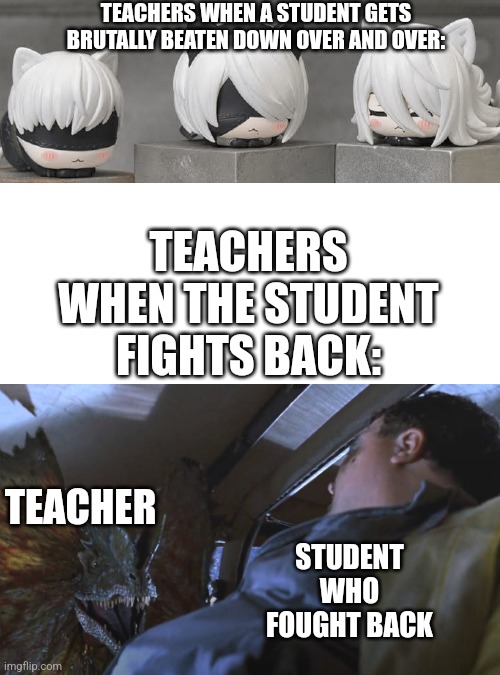 Blank White Template | TEACHERS WHEN A STUDENT GETS BRUTALLY BEATEN DOWN OVER AND OVER:; TEACHERS WHEN THE STUDENT FIGHTS BACK:; TEACHER; STUDENT WHO FOUGHT BACK | image tagged in blank white template | made w/ Imgflip meme maker