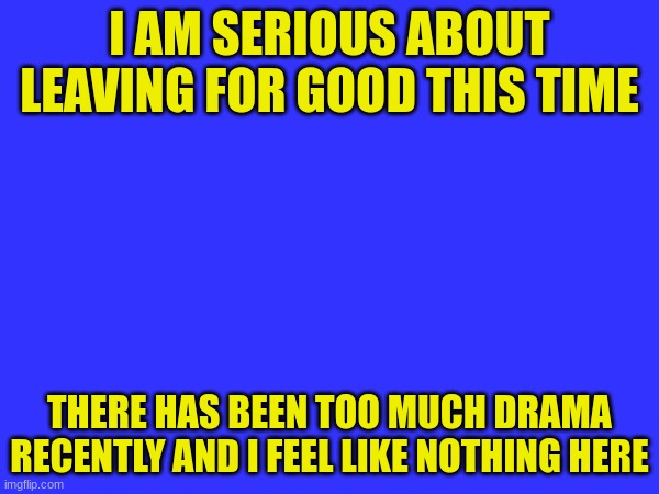 I AM SERIOUS ABOUT LEAVING FOR GOOD THIS TIME; THERE HAS BEEN TOO MUCH DRAMA RECENTLY AND I FEEL LIKE NOTHING HERE | made w/ Imgflip meme maker