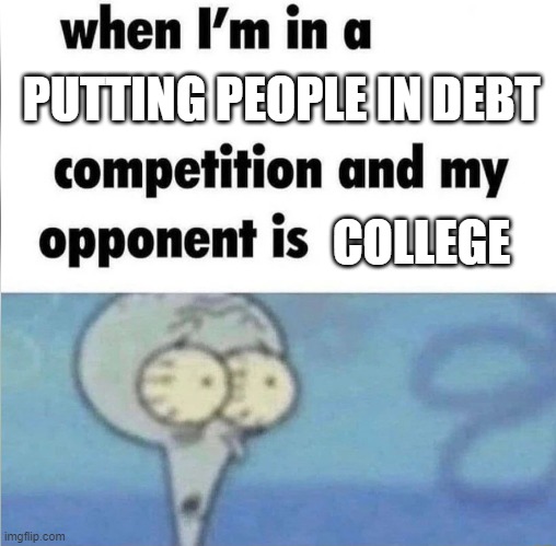 whe i'm in a competition and my opponent is | PUTTING PEOPLE IN DEBT; COLLEGE | image tagged in whe i'm in a competition and my opponent is | made w/ Imgflip meme maker