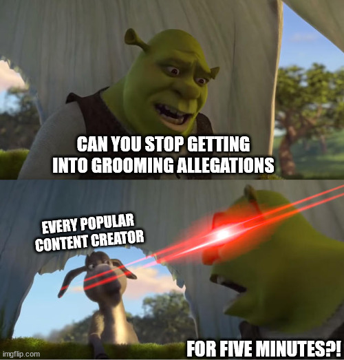 wtf is going on | CAN YOU STOP GETTING INTO GROOMING ALLEGATIONS; EVERY POPULAR CONTENT CREATOR; FOR FIVE MINUTES?! | image tagged in shrek for five minutes,allegations,allegation,groom,content creator,youtubers | made w/ Imgflip meme maker