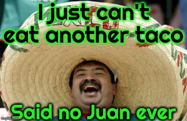 Saw It On A T~Shirt | I just can't eat another taco; Said no Juan ever | image tagged in happy mexican,lol,too funny,sense of humor,don't worry be happy,memes | made w/ Imgflip meme maker