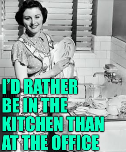 washing dishes | I’D RATHER BE IN THE KITCHEN THAN AT THE OFFICE | image tagged in washing dishes | made w/ Imgflip meme maker