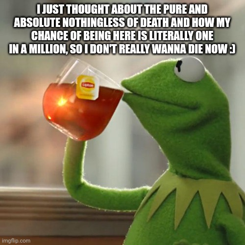 But That's None Of My Business Meme | I JUST THOUGHT ABOUT THE PURE AND ABSOLUTE NOTHINGNESS OF DEATH AND HOW MY CHANCE OF BEING HERE IS LITERALLY ONE IN A MILLION, SO I DON'T REALLY WANNA DIE NOW :) | image tagged in memes,but that's none of my business,kermit the frog | made w/ Imgflip meme maker