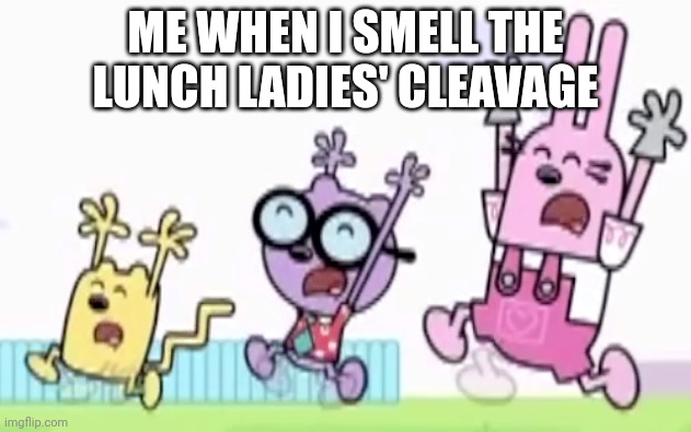 Wubbzy Walden and Widget Are Running and Scream | ME WHEN I SMELL THE LUNCH LADIES' CLEAVAGE | image tagged in wubbzy walden and widget are running and scream | made w/ Imgflip meme maker