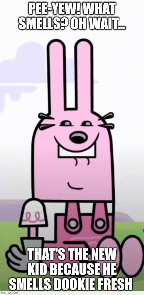 Wow Wow Wubbzy Widget Weird Face | PEE-YEW! WHAT SMELLS? OH WAIT... THAT'S THE NEW KID BECAUSE HE SMELLS DOOKIE FRESH | image tagged in wow wow wubbzy widget weird face | made w/ Imgflip meme maker