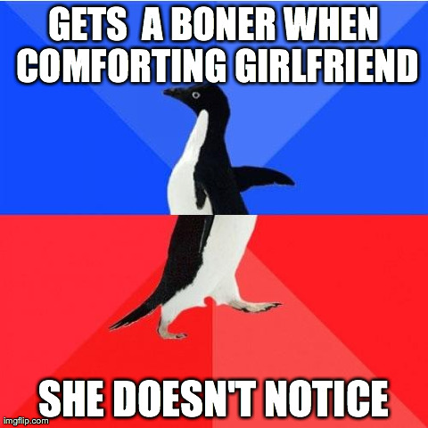 Socially Awkward Awesome Penguin | GETS  A BONER WHEN COMFORTING GIRLFRIEND SHE DOESN'T NOTICE | image tagged in memes,socially awkward awesome penguin,AdviceAnimals | made w/ Imgflip meme maker