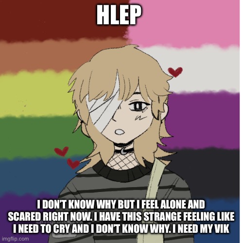 HLEP; I DON’T KNOW WHY BUT I FEEL ALONE AND SCARED RIGHT NOW. I HAVE THIS STRANGE FEELING LIKE I NEED TO CRY AND I DON’T KNOW WHY. I NEED MY VIK | image tagged in potassium s picrew | made w/ Imgflip meme maker