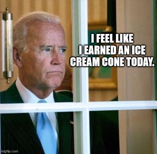 Well done, Mr President. | I FEEL LIKE I EARNED AN ICE CREAM CONE TODAY. | image tagged in sad joe biden | made w/ Imgflip meme maker