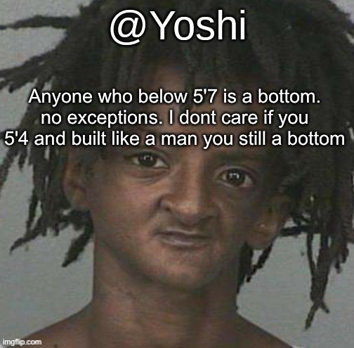 shit take | Anyone who below 5'7 is a bottom. no exceptions. I dont care if you 5'4 and built like a man you still a bottom | image tagged in yoshi's cursed mugshot temp | made w/ Imgflip meme maker