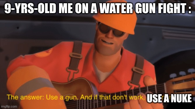 The answer, use a gun, if that doesnt work, use more gun | 9-YRS-OLD ME ON A WATER GUN FIGHT :; USE A NUKE | image tagged in the answer use a gun if that doesnt work use more gun | made w/ Imgflip meme maker