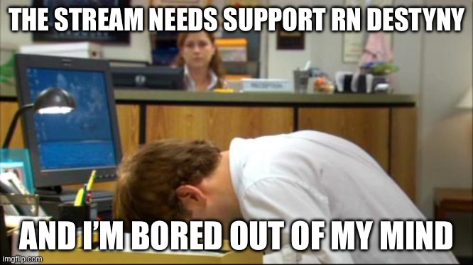 I need help | THE STREAM NEEDS SUPPORT RN DESTYNY; AND I’M BORED OUT OF MY MIND | image tagged in dies of boredom | made w/ Imgflip meme maker