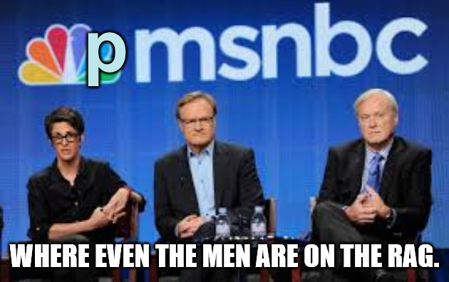 PMSNBC | p; WHERE EVEN THE MEN ARE ON THE RAG. | image tagged in msnbc hosts are stupid | made w/ Imgflip meme maker