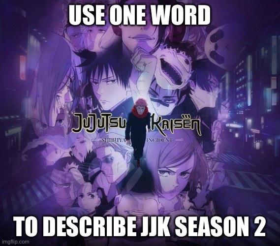 Give your answer in the comments below. | USE ONE WORD; TO DESCRIBE JJK SEASON 2 | image tagged in jjk,season 2 | made w/ Imgflip meme maker