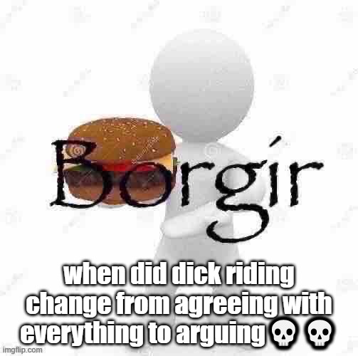Borgir | when did dick riding change from agreeing with everything to arguing💀💀 | image tagged in borgir | made w/ Imgflip meme maker