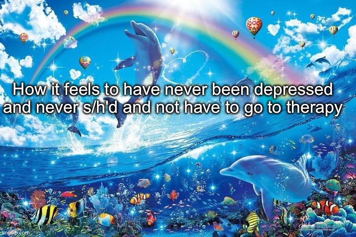 Happy dolphin rainbow | How it feels to have never been depressed and never s/h'd and not have to go to therapy | image tagged in happy dolphin rainbow | made w/ Imgflip meme maker