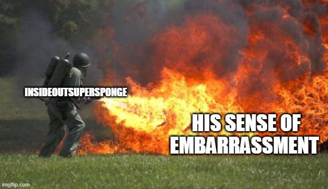 flamethrower | HIS SENSE OF EMBARRASSMENT; INSIDEOUTSUPERSPONGE | image tagged in flamethrower | made w/ Imgflip meme maker