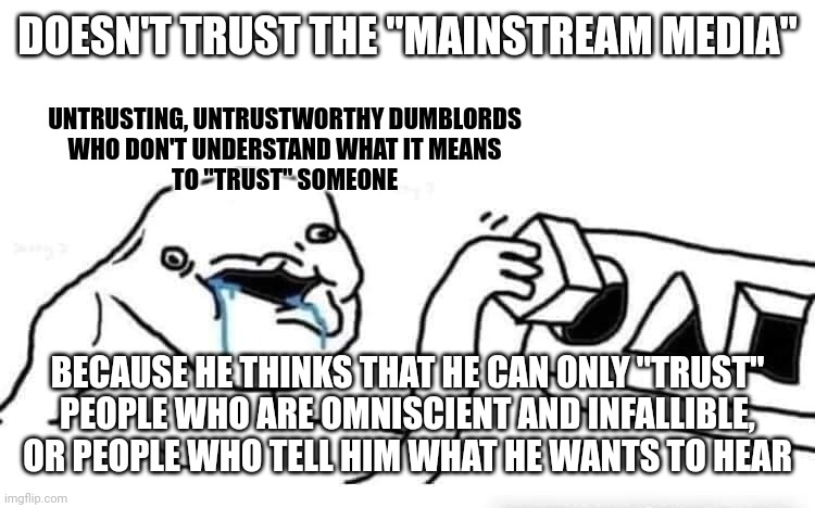 But sadly, people who don't understand that no one is omniscient or infallible also tend not to even know what those words mean. | DOESN'T TRUST THE "MAINSTREAM MEDIA"; UNTRUSTING, UNTRUSTWORTHY DUMBLORDS
WHO DON'T UNDERSTAND WHAT IT MEANS
TO "TRUST" SOMEONE; BECAUSE HE THINKS THAT HE CAN ONLY "TRUST"
PEOPLE WHO ARE OMNISCIENT AND INFALLIBLE,
OR PEOPLE WHO TELL HIM WHAT HE WANTS TO HEAR | image tagged in stupid dumb drooling puzzle,conservative logic,trust,trust issues,mainstream media,bias | made w/ Imgflip meme maker