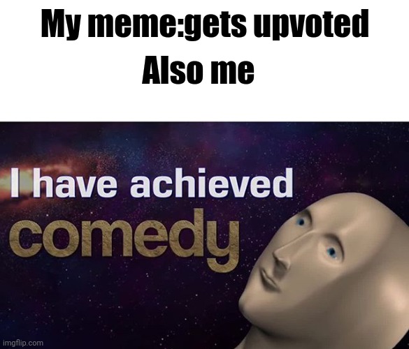 I have achieved comedy | My meme:gets upvoted; Also me | image tagged in i have achieved comedy | made w/ Imgflip meme maker