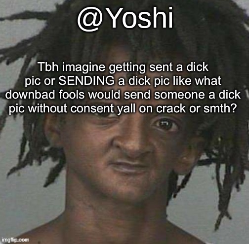 yoshi's cursed mugshot temp | Tbh imagine getting sent a dick pic or SENDING a dick pic like what downbad fools would send someone a dick pic without consent yall on crack or smth? | image tagged in yoshi's cursed mugshot temp | made w/ Imgflip meme maker