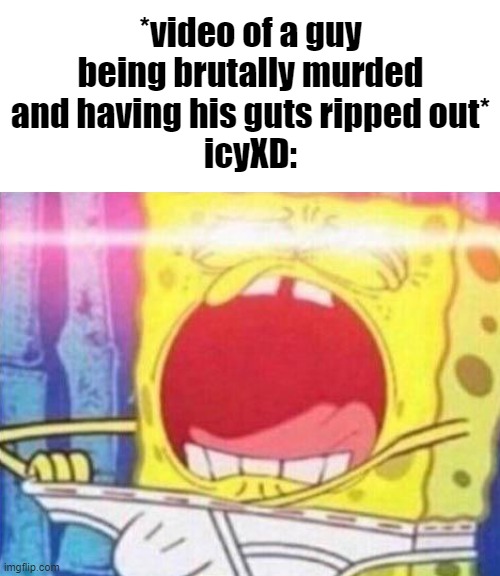 seek help | *video of a guy being brutally murded and having his guts ripped out*
icyXD: | image tagged in spongebob reach into underwear meme | made w/ Imgflip meme maker
