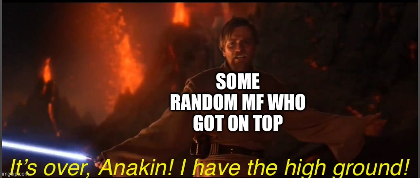 Obi Wan High Ground | SOME RANDOM MF WHO GOT ON TOP It’s over, Anakin! I have the high ground! | image tagged in obi wan high ground | made w/ Imgflip meme maker