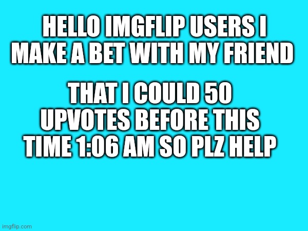 Help me win the bet | HELLO IMGFLIP USERS I MAKE A BET WITH MY FRIEND; THAT I COULD 50 UPVOTES BEFORE THIS TIME 1:06 AM SO PLZ HELP | image tagged in plz,help | made w/ Imgflip meme maker
