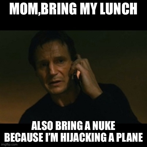 Liam Neeson Taken | MOM,BRING MY LUNCH; ALSO BRING A NUKE BECAUSE I’M HIJACKING A PLANE | image tagged in memes,liam neeson taken | made w/ Imgflip meme maker