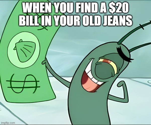 That feeling! | WHEN YOU FIND A $20 BILL IN YOUR OLD JEANS | image tagged in memes | made w/ Imgflip meme maker