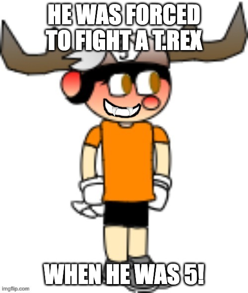 True story! | HE WAS FORCED TO FIGHT A T.REX; WHEN HE WAS 5! | image tagged in smg5 smile credit goes to sth4 | made w/ Imgflip meme maker