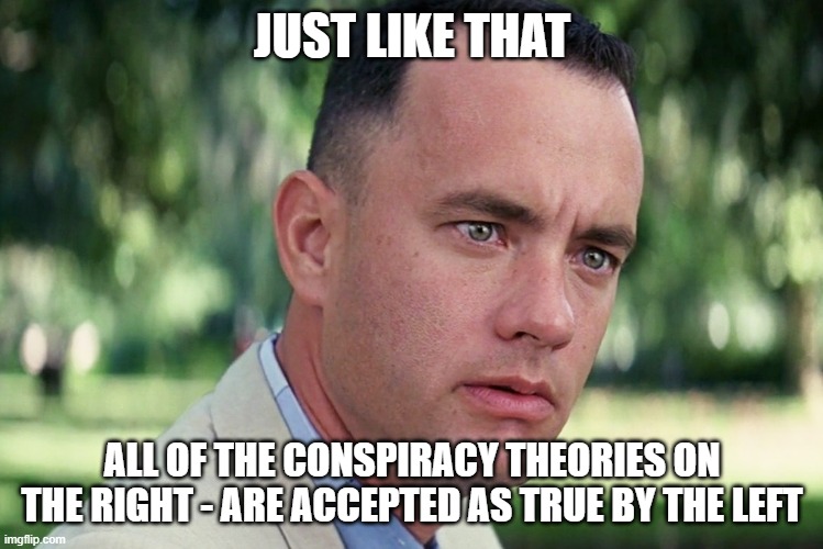 And Just Like That Meme | JUST LIKE THAT; ALL OF THE CONSPIRACY THEORIES ON THE RIGHT - ARE ACCEPTED AS TRUE BY THE LEFT | image tagged in memes,and just like that | made w/ Imgflip meme maker