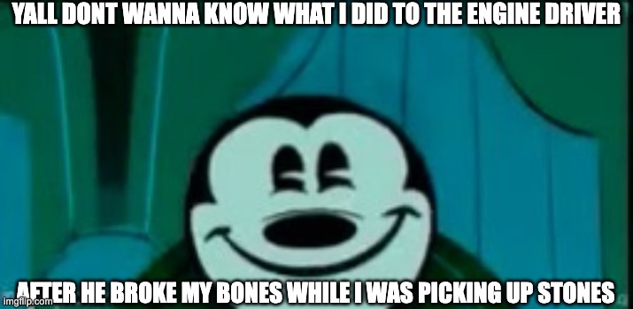 Mickey mouse without ears | YALL DONT WANNA KNOW WHAT I DID TO THE ENGINE DRIVER; AFTER HE BROKE MY BONES WHILE I WAS PICKING UP STONES | image tagged in mickey mouse without ears | made w/ Imgflip meme maker