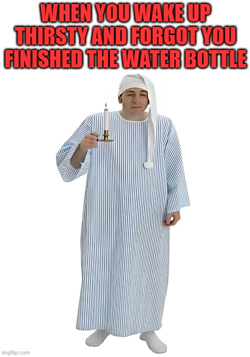 That feeling! | WHEN YOU WAKE UP THIRSTY AND FORGOT YOU FINISHED THE WATER BOTTLE | image tagged in memes | made w/ Imgflip meme maker