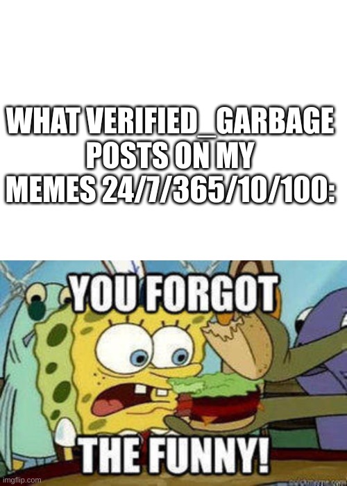 . | WHAT VERIFIED_GARBAGE POSTS ON MY MEMES 24/7/365/10/100: | image tagged in blank white template,you forgot the funny | made w/ Imgflip meme maker