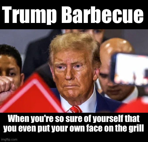 Trump barbecue face | Trump Barbecue; When you're so self-confident that you even put your own face on the grill | image tagged in trump barbecue face | made w/ Imgflip meme maker