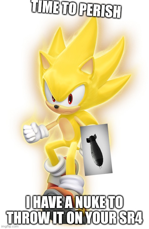 Super Sonic | TIME TO PERISH; I HAVE A NUKE TO THROW IT ON YOUR SR4 | image tagged in super sonic | made w/ Imgflip meme maker