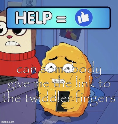 WHAT?! HELP ME! | can somebody give me the link to the twiddler fingers | image tagged in what help me | made w/ Imgflip meme maker
