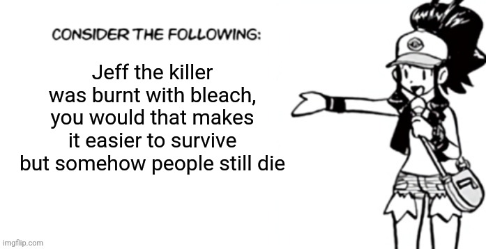 Just use a fucking gun | Jeff the killer was burnt with bleach, you would that makes it easier to survive but somehow people still die | image tagged in consider the following pokespe | made w/ Imgflip meme maker