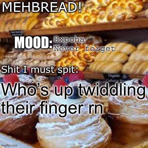 I Am | 8xpoha
Never forget; Who’s up twiddling their finger rn | image tagged in breadnouncment 3 0 | made w/ Imgflip meme maker