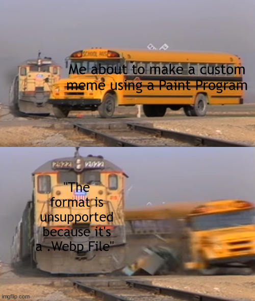 GAH! Why are Webp Files still being made?! | Me about to make a custom meme using a Paint Program; "The format is unsupported because it's a .Webp File" | image tagged in a train hitting a school bus | made w/ Imgflip meme maker